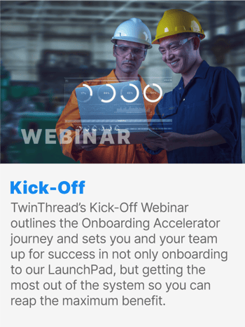 TwinThread’s Kick-Off Webinar outlines the Onboarding Accelerator journey and sets you and your team up for success in not only onboarding to our LaunchPad, but getting the most out of the system so you can reap the maximum benefit. TwinThread’s Kick-Off Webinar outlines the Onboarding Accelerator journey and sets you and your team up for success in not only onboarding to our LaunchPad, but getting the most out of the system so you can reap the maximum benefit.