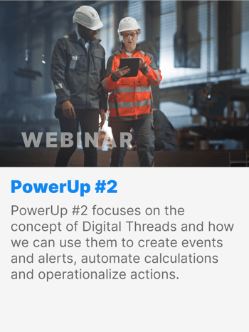 PowerUp #2 focuses on the concept of Digital Threads and how we can use them to create events and alerts, automate calculations and operationalize actions. PowerUp #2 focuses on the concept of Digital Threads and how we can use them to create events and alerts, automate calculations and operationalize actions.